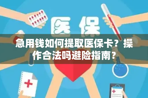 急用钱如何提取医保卡？操作合法吗避险指南？